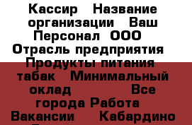 Кассир › Название организации ­ Ваш Персонал, ООО › Отрасль предприятия ­ Продукты питания, табак › Минимальный оклад ­ 35 000 - Все города Работа » Вакансии   . Кабардино-Балкарская респ.